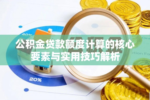 府谷公积金贷款额度计算的核心要素与实用技巧解析