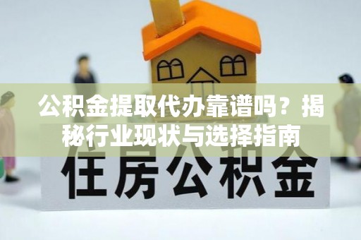 府谷公积金提取代办靠谱吗？揭秘行业现状与选择指南