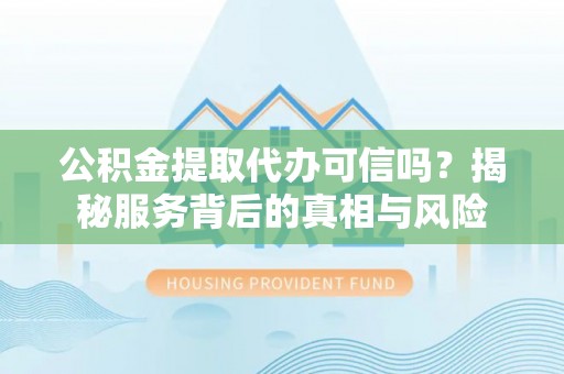 府谷公积金提取代办可信吗？揭秘服务背后的真相与风险