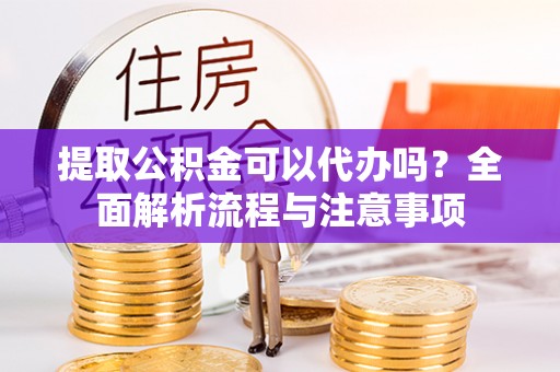 府谷提取公积金可以代办吗？全面解析流程与注意事项