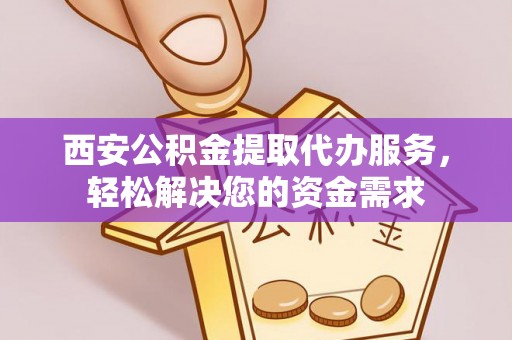 府谷西安公积金提取代办服务，轻松解决您的资金需求