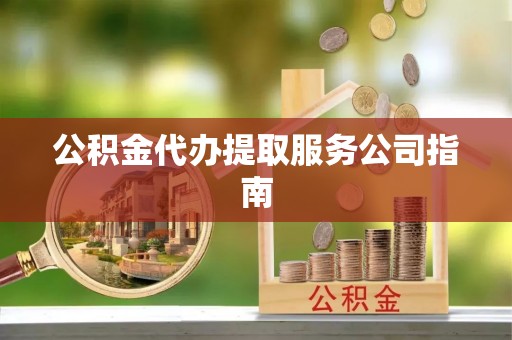府谷公积金代办提取服务公司指南