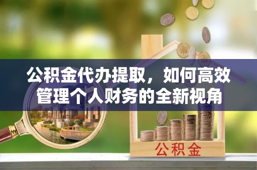 府谷公积金代办提取，如何高效管理个人财务的全新视角