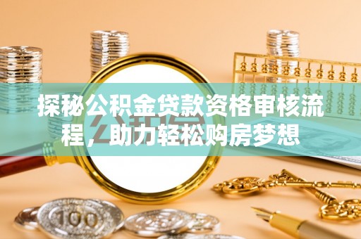 府谷探秘公积金贷款资格审核流程，助力轻松购房梦想