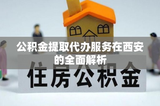 府谷公积金提取代办服务在西安的全面解析