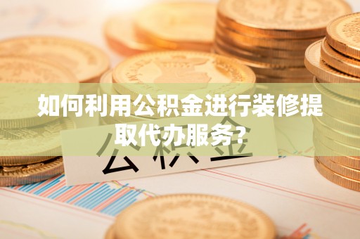 府谷如何利用公积金进行装修提取代办服务？