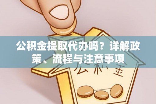府谷公积金提取代办吗？详解政策、流程与注意事项