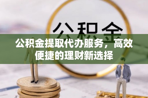 府谷公积金提取代办服务，高效便捷的理财新选择