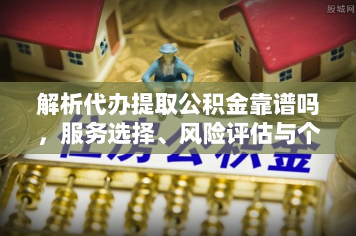府谷解析代办提取公积金靠谱吗，服务选择、风险评估与个人权益保障