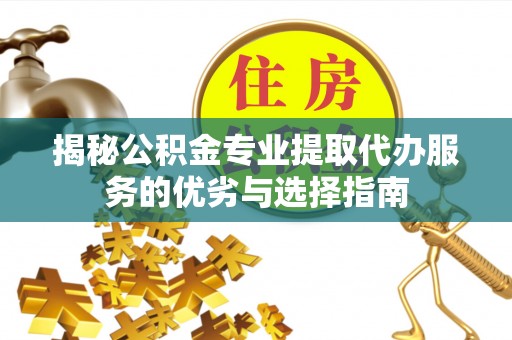 府谷揭秘公积金专业提取代办服务的优劣与选择指南