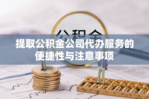 府谷提取公积金公司代办服务的便捷性与注意事项
