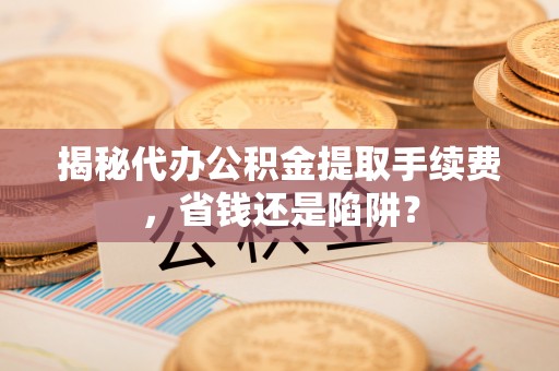 府谷揭秘代办公积金提取手续费，省钱还是陷阱？
