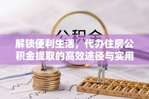 府谷解锁便利生活，代办住房公积金提取的高效途径与实用技巧