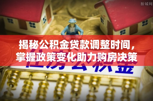 府谷揭秘公积金贷款调整时间，掌握政策变化助力购房决策