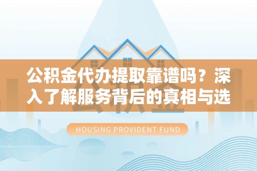 府谷公积金代办提取靠谱吗？深入了解服务背后的真相与选择指南