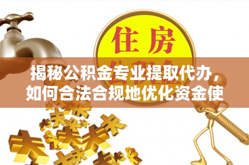 府谷揭秘公积金专业提取代办，如何合法合规地优化资金使用