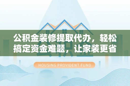 府谷公积金装修提取代办，轻松搞定资金难题，让家装更省心