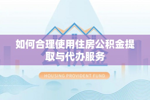 府谷如何合理使用住房公积金提取与代办服务
