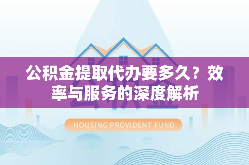 府谷公积金提取代办要多久？效率与服务的深度解析