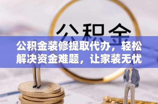 府谷公积金装修提取代办，轻松解决资金难题，让家装无忧