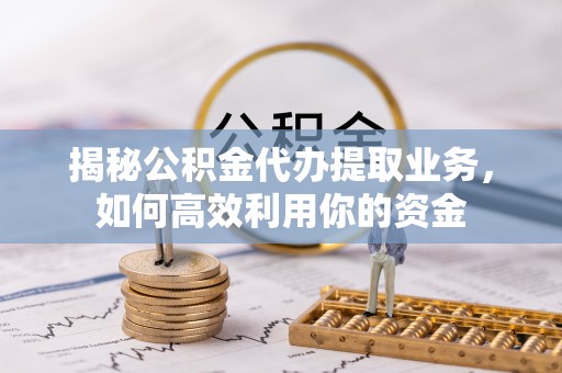 府谷揭秘公积金代办提取业务，如何高效利用你的资金