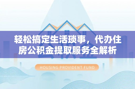 府谷轻松搞定生活琐事，代办住房公积金提取服务全解析