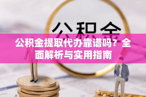 府谷公积金提取代办靠谱吗？全面解析与实用指南