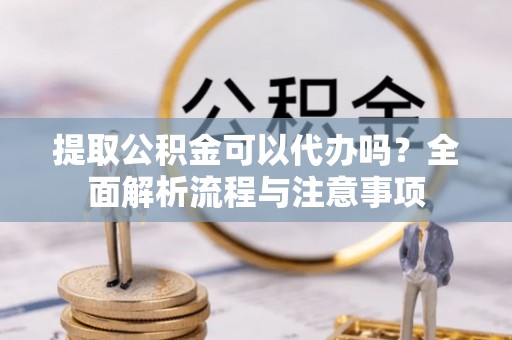 府谷提取公积金可以代办吗？全面解析流程与注意事项