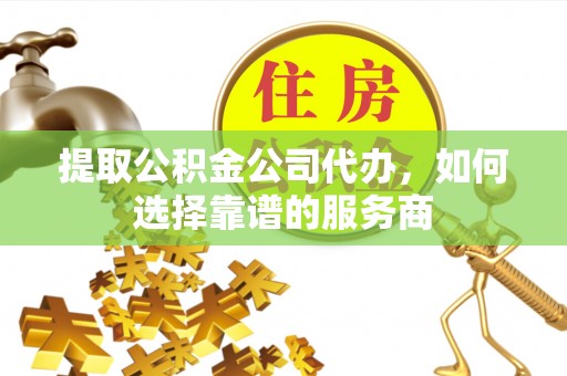 府谷提取公积金公司代办，如何选择靠谱的服务商