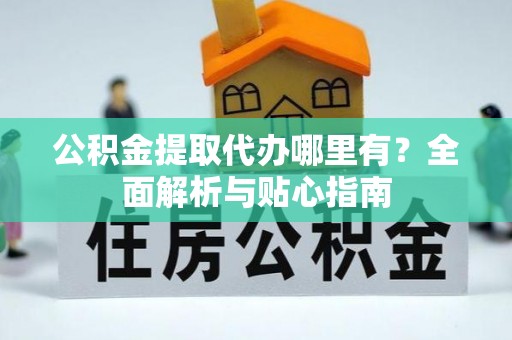 府谷公积金提取代办哪里有？全面解析与贴心指南