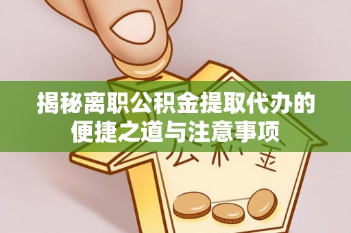 府谷揭秘离职公积金提取代办的便捷之道与注意事项