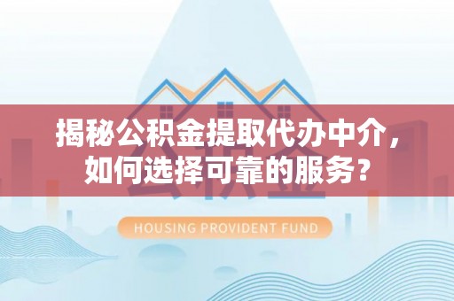 府谷揭秘公积金提取代办中介，如何选择可靠的服务？