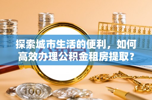 府谷探索城市生活的便利，如何高效办理公积金租房提取？