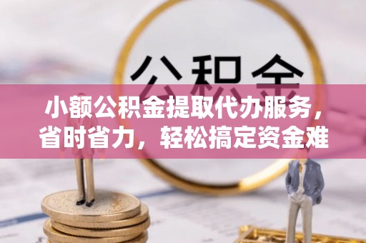 府谷小额公积金提取代办服务，省时省力，轻松搞定资金难题