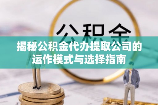 府谷揭秘公积金代办提取公司的运作模式与选择指南