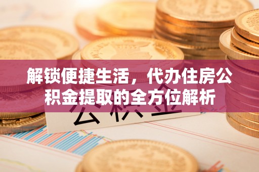 府谷解锁便捷生活，代办住房公积金提取的全方位解析