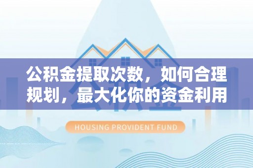 府谷公积金提取次数，如何合理规划，最大化你的资金利用