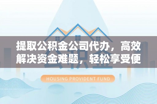 府谷提取公积金公司代办，高效解决资金难题，轻松享受便捷服务
