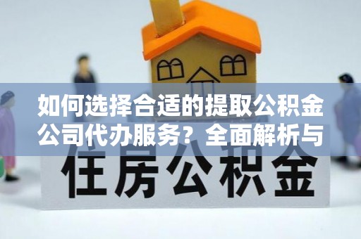 府谷如何选择合适的提取公积金公司代办服务？全面解析与建议