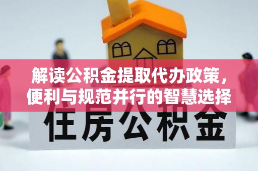 府谷解读公积金提取代办政策，便利与规范并行的智慧选择