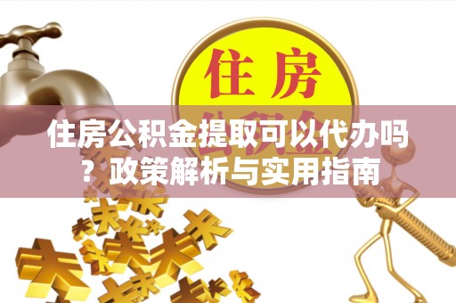 府谷住房公积金提取可以代办吗？政策解析与实用指南