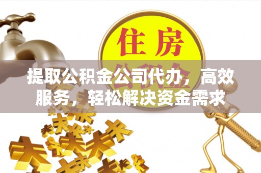 府谷提取公积金公司代办，高效服务，轻松解决资金需求