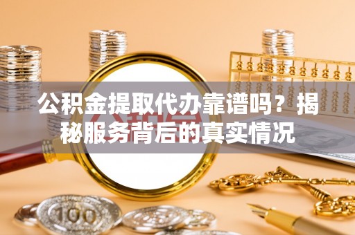 府谷公积金提取代办靠谱吗？揭秘服务背后的真实情况
