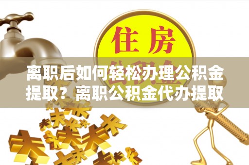 府谷离职后如何轻松办理公积金提取？离职公积金代办提取全攻略