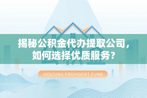 府谷揭秘公积金代办提取公司，如何选择优质服务？
