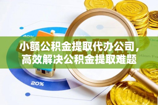 府谷小额公积金提取代办公司，高效解决公积金提取难题