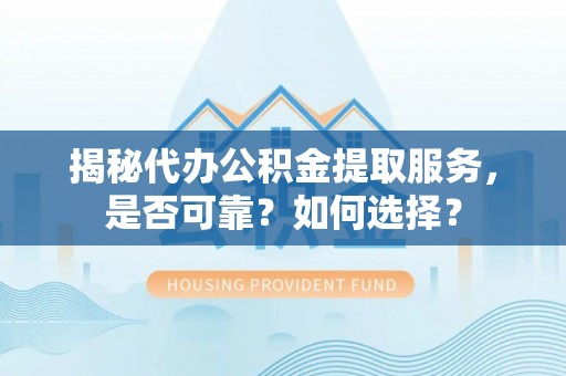 府谷揭秘代办公积金提取服务，是否可靠？如何选择？