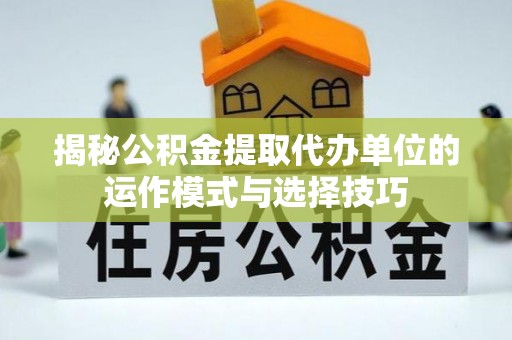 府谷揭秘公积金提取代办单位的运作模式与选择技巧