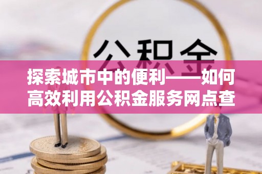 府谷探索城市中的便利——如何高效利用公积金服务网点查询功能