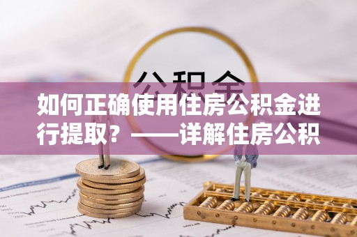 府谷如何正确使用住房公积金进行提取？——详解住房公积金代办提取流程与注意事项